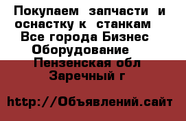 Покупаем  запчасти  и оснастку к  станкам. - Все города Бизнес » Оборудование   . Пензенская обл.,Заречный г.